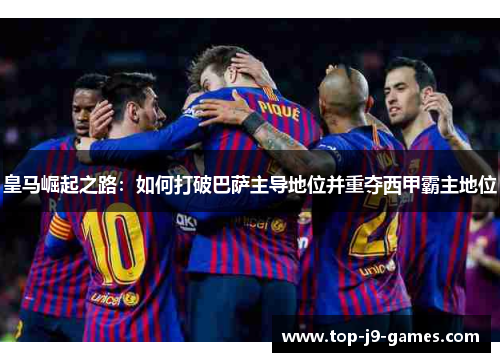 皇马崛起之路：如何打破巴萨主导地位并重夺西甲霸主地位