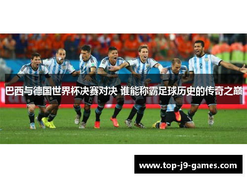 巴西与德国世界杯决赛对决 谁能称霸足球历史的传奇之巅