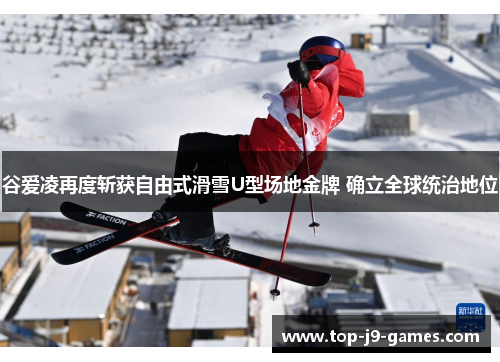 谷爱凌再度斩获自由式滑雪U型场地金牌 确立全球统治地位