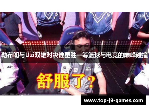 勒布朗与Uzi双雄对决谁更胜一筹篮球与电竞的巅峰碰撞