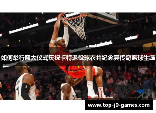 如何举行盛大仪式庆祝卡特退役球衣并纪念其传奇篮球生涯