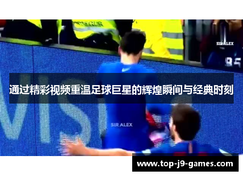 通过精彩视频重温足球巨星的辉煌瞬间与经典时刻
