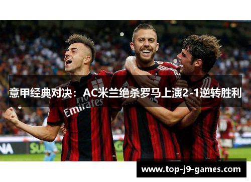 意甲经典对决：AC米兰绝杀罗马上演2-1逆转胜利
