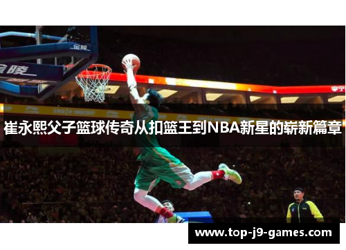 崔永熙父子篮球传奇从扣篮王到NBA新星的崭新篇章