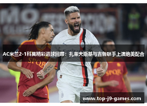 AC米兰2-1科莫精彩进球回顾：扎莱夫斯基与吉鲁联手上演绝美配合