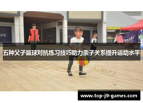 五种父子篮球对抗练习技巧助力亲子关系提升运动水平