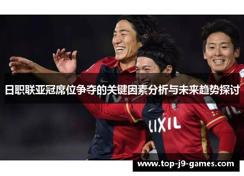日职联亚冠席位争夺的关键因素分析与未来趋势探讨