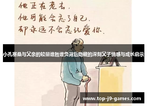 小孔塞桑与父亲的较量谁胜谁负背后隐藏的深刻父子情感与成长启示