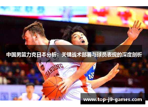 中国男篮力克日本分析：关键战术部署与球员表现的深度剖析