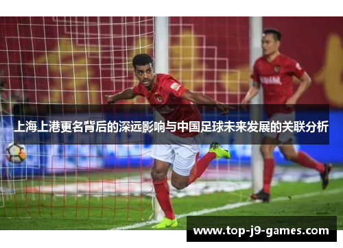 上海上港更名背后的深远影响与中国足球未来发展的关联分析