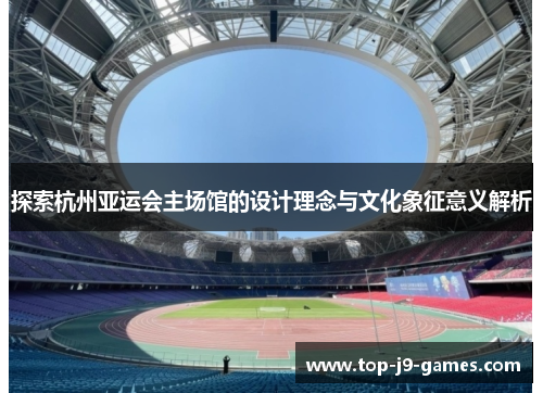 探索杭州亚运会主场馆的设计理念与文化象征意义解析