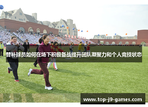 替补球员如何在场下积极备战提升团队凝聚力和个人竞技状态