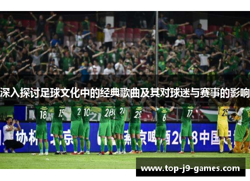 深入探讨足球文化中的经典歌曲及其对球迷与赛事的影响