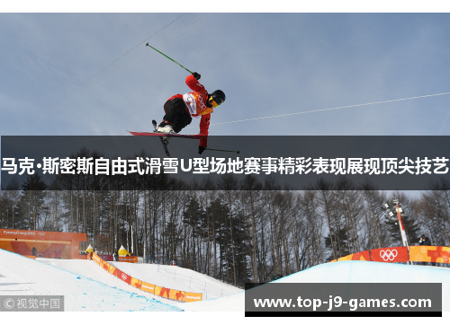 马克·斯密斯自由式滑雪U型场地赛事精彩表现展现顶尖技艺