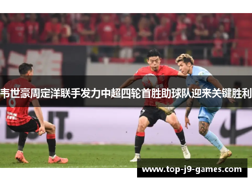 韦世豪周定洋联手发力中超四轮首胜助球队迎来关键胜利