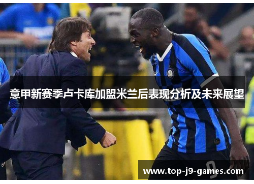 意甲新赛季卢卡库加盟米兰后表现分析及未来展望 意甲新赛季卢卡库加盟米兰后表现分析及未来展望
