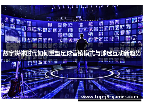 数字媒体时代如何重塑足球营销模式与球迷互动新趋势 数字媒体时代如何重塑足球营销模式与球迷互动新趋势