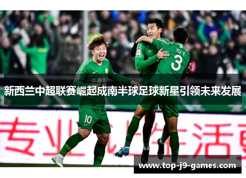 新西兰中超联赛崛起成南半球足球新星引领未来发展 新西兰中超联赛崛起成南半球足球新星引领未来发展