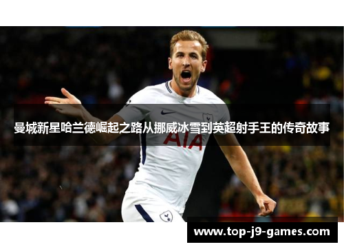 曼城新星哈兰德崛起之路从挪威冰雪到英超射手王的传奇故事 曼城新星哈兰德崛起之路从挪威冰雪到英超射手王的传奇故事