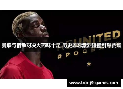 曼联与宿敌对决火药味十足 历史恩怨激烈碰撞引爆赛场 曼联与宿敌对决火药味十足 历史恩怨激烈碰撞引爆赛场