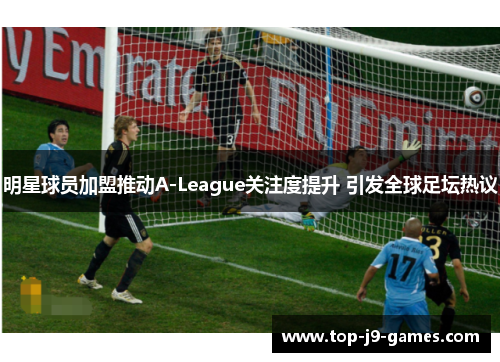 明星球员加盟推动A-League关注度提升 引发全球足坛热议 明星球员加盟推动A-League关注度提升 引发全球足坛热议