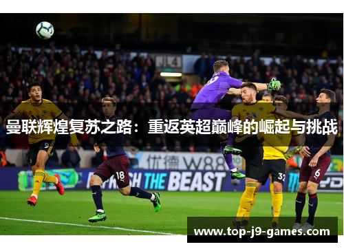 曼联辉煌复苏之路:重返英超巅峰的崛起与挑战 曼联辉煌复苏之路:重返英超巅峰的崛起与挑战