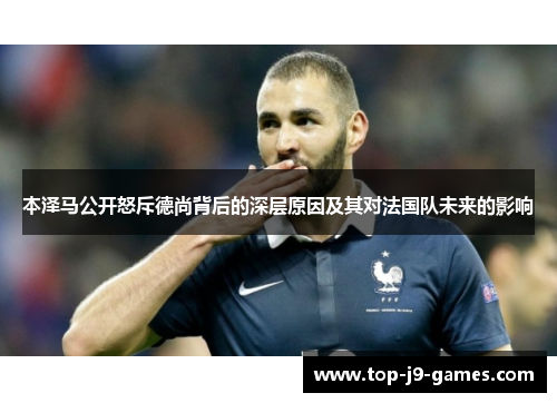 本泽马公开怒斥德尚背后的深层原因及其对法国队未来的影响 本泽马公开怒斥德尚背后的深层原因及其对法国队未来的影响