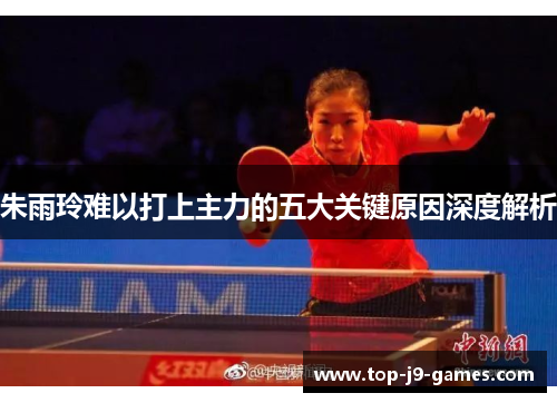朱雨玲难以打上主力的五大关键原因深度解析