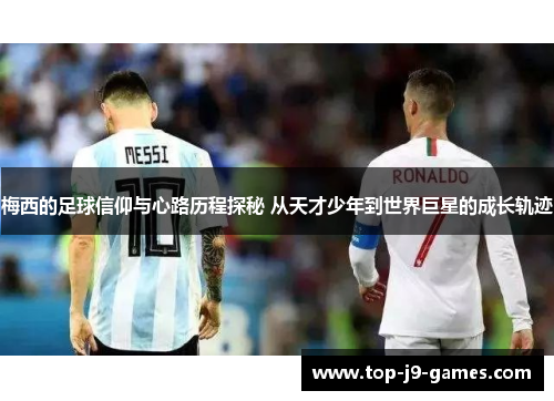 梅西的足球信仰与心路历程探秘 从天才少年到世界巨星的成长轨迹 梅西的足球信仰与心路历程探秘 从天才少年到世界巨星的成长轨迹