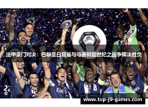 法甲豪门对决：巴黎圣日耳曼与马赛掀起世纪之战争锋决胜负