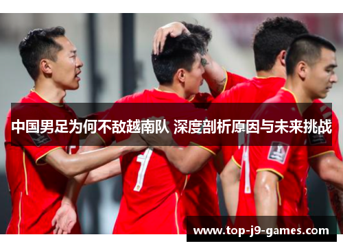 中国男足为何不敌越南队 深度剖析原因与未来挑战 中国男足为何不敌越南队 深度剖析原因与未来挑战