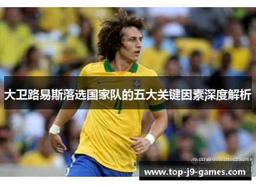 大卫路易斯落选国家队的五大关键因素深度解析 大卫路易斯落选国家队的五大关键因素深度解析