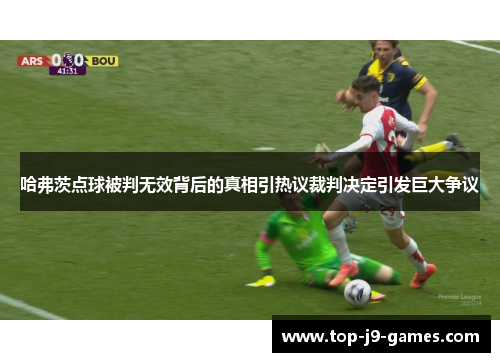 哈弗茨点球被判无效背后的真相引热议裁判决定引发巨大争议