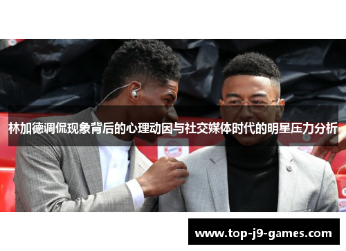 林加德调侃现象背后的心理动因与社交媒体时代的明星压力分析 林加德调侃现象背后的心理动因与社交媒体时代的明星压力分析