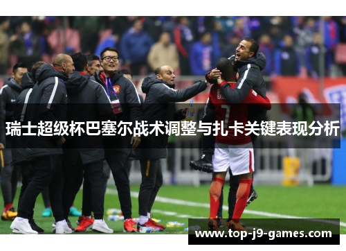 瑞士超级杯巴塞尔战术调整与扎卡关键表现分析 瑞士超级杯巴塞尔战术调整与扎卡关键表现分析