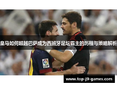 皇马如何超越巴萨成为西班牙足坛霸主的历程与策略解析