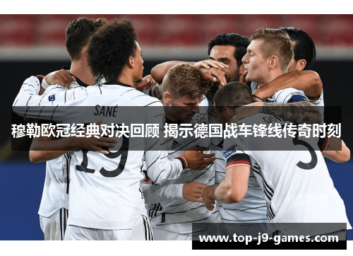 穆勒欧冠经典对决回顾 揭示德国战车锋线传奇时刻 穆勒欧冠经典对决回顾 揭示德国战车锋线传奇时刻