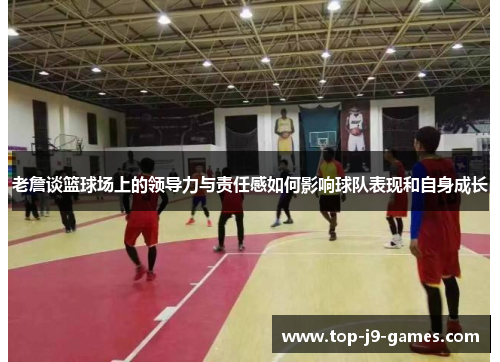 老詹谈篮球场上的领导力与责任感如何影响球队表现和自身成长