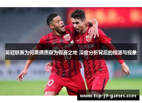 英冠联赛为何屡遭质疑为假赛之地 深度分析背后的根源与现象