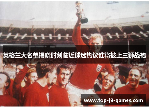 英格兰大名单揭晓时刻临近球迷热议谁将披上三狮战袍