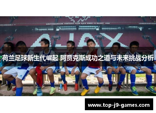 荷兰足球新生代崛起 阿贾克斯成功之道与未来挑战分析
