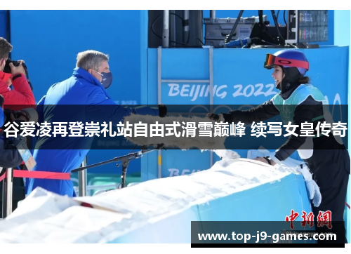 谷爱凌再登崇礼站自由式滑雪巅峰 续写女皇传奇