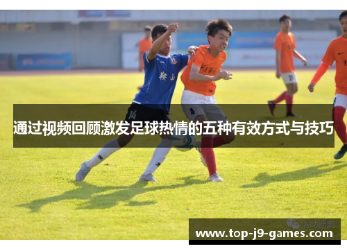 通过视频回顾激发足球热情的五种有效方式与技巧 通过视频回顾激发足球热情的五种有效方式与技巧