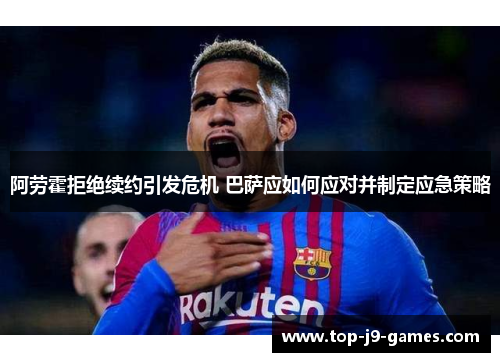 阿劳霍拒绝续约引发危机 巴萨应如何应对并制定应急策略 阿劳霍拒绝续约引发危机 巴萨应如何应对并制定应急策略