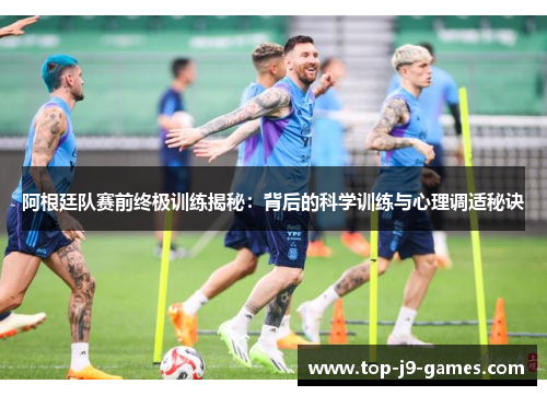 阿根廷队赛前终极训练揭秘:背后的科学训练与心理调适秘诀 阿根廷队赛前终极训练揭秘:背后的科学训练与心理调适秘诀