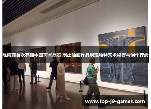 陈雨菲首次亮相中国艺术展览 展出油画作品展现独特艺术视野与创作理念 陈雨菲首次亮相中国艺术展览 展出油画作品展现独特艺术视野与创作理念