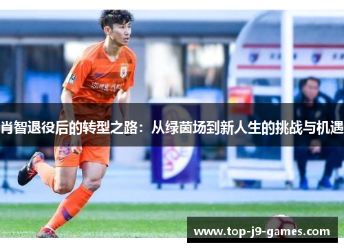 肖智退役后的转型之路：从绿茵场到新人生的挑战与机遇