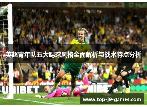 英超青年队五大踢球风格全面解析与战术特点分析