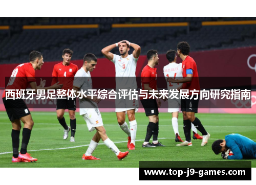 西班牙男足整体水平综合评估与未来发展方向研究指南