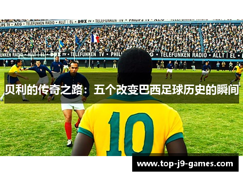 贝利的传奇之路：五个改变巴西足球历史的瞬间